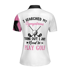 I Searched My Symptoms Turns Out I Just Need To Play Golf Pink Ver Short Sleeve Women Polo Shirt, Golf Shirt For Ladies - Hyperfavor